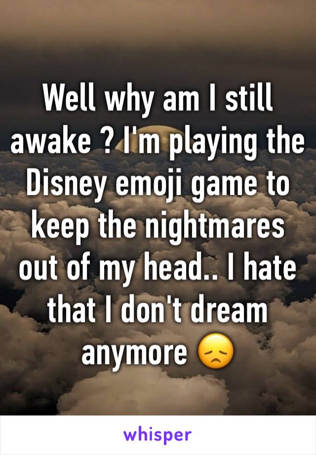 Well why am I still awake ? I'm playing the Disney emoji game to keep the nightmares out of my head.. I hate that I don't dream anymore 😞