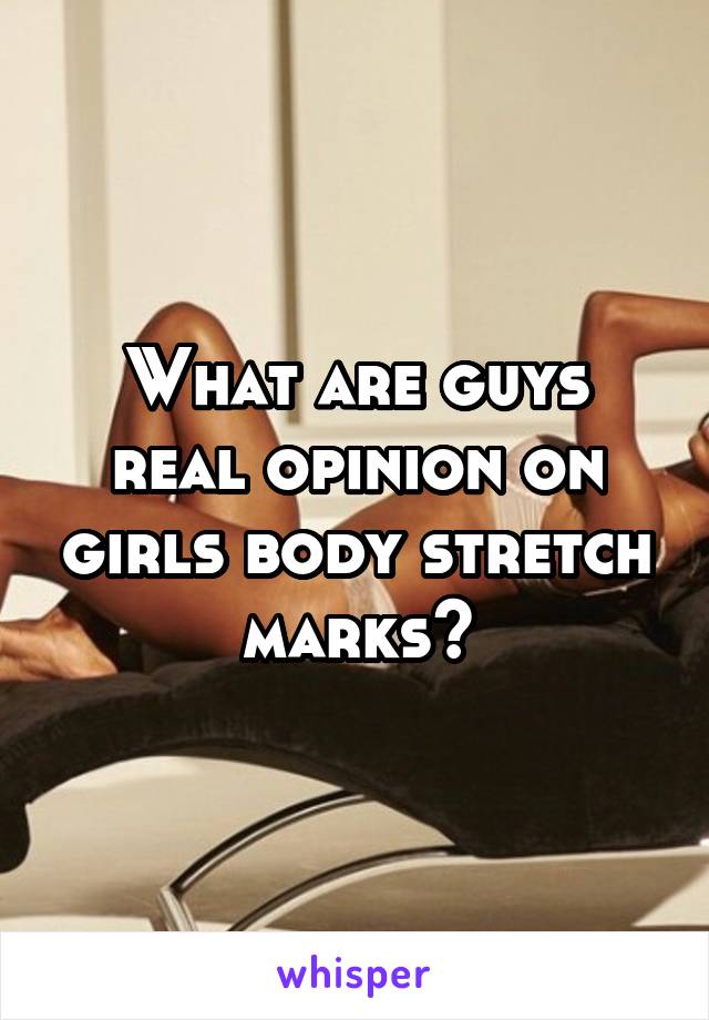 What are guys real opinion on girls body stretch marks?