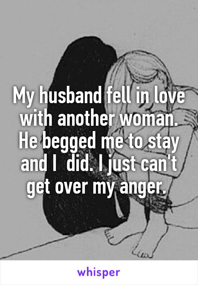 My husband fell in love with another woman. He begged me to stay and I  did. I just can't get over my anger. 