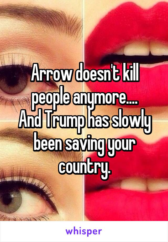 Arrow doesn't kill people anymore....
And Trump has slowly been saving your country.