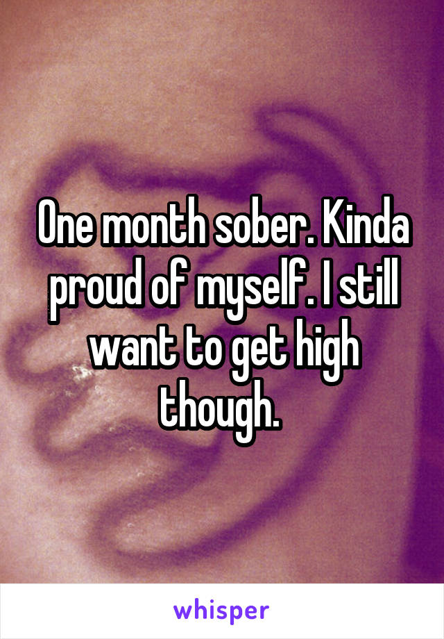 One month sober. Kinda proud of myself. I still want to get high though. 