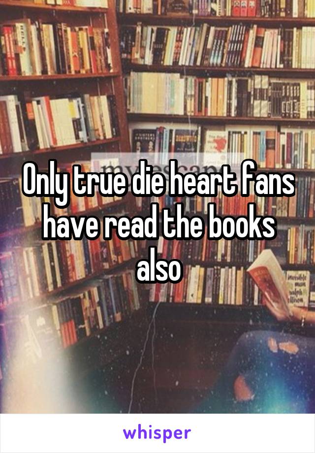 Only true die heart fans have read the books also