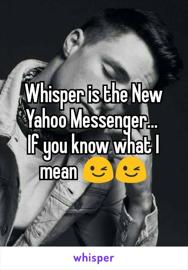 Whisper is the New Yahoo Messenger... 
If you know what I mean 😉😉