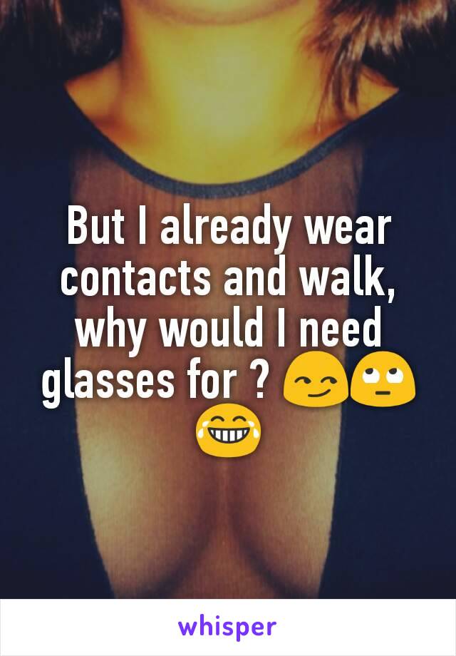 But I already wear contacts and walk, why would I need glasses for ? 😏🙄😂