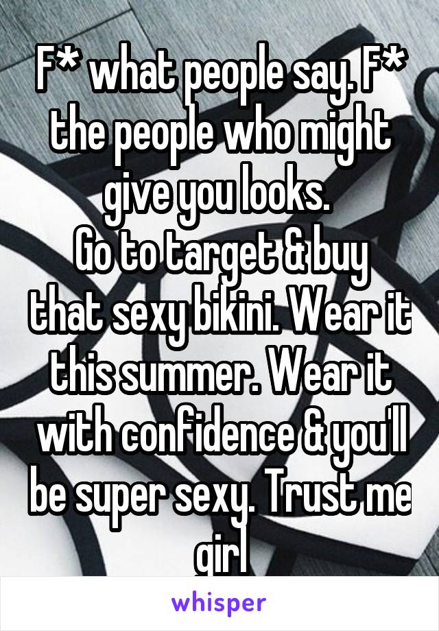 F* what people say. F* the people who might give you looks. 
Go to target & buy that sexy bikini. Wear it this summer. Wear it with confidence & you'll be super sexy. Trust me girl