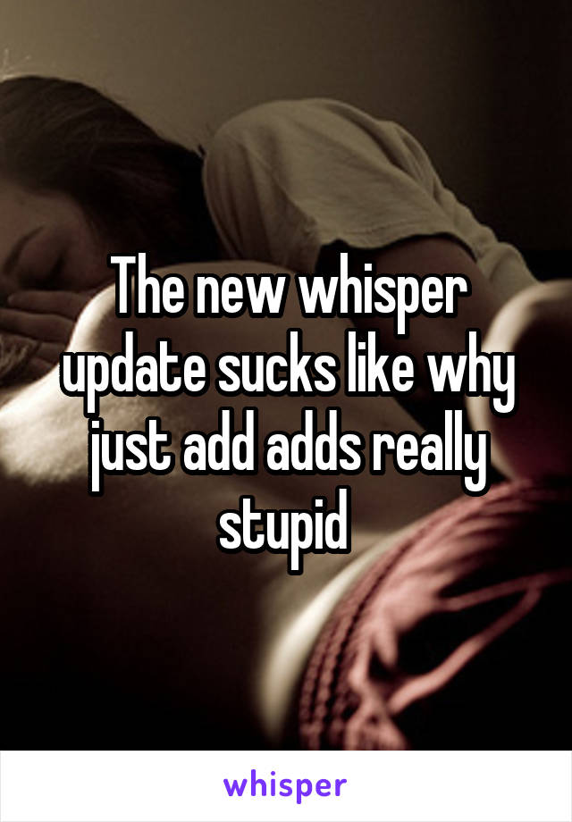 The new whisper update sucks like why just add adds really stupid 