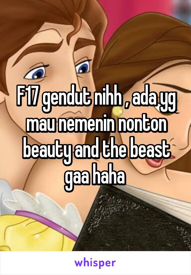 F17 gendut nihh , ada yg mau nemenin nonton beauty and the beast gaa haha 