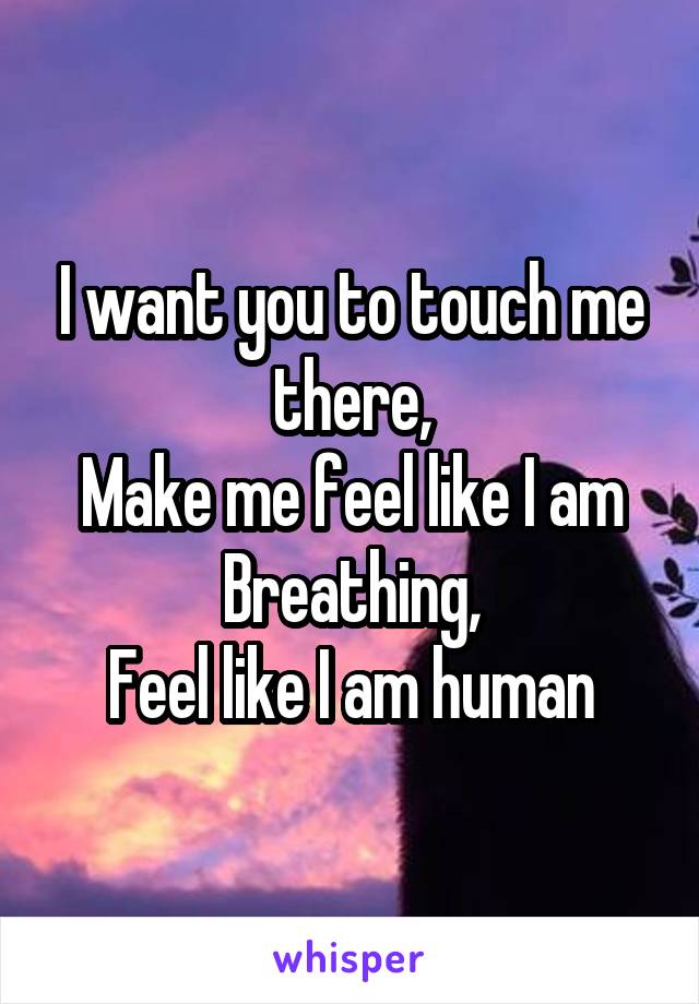 I want you to touch me there,
Make me feel like I am Breathing,
Feel like I am human