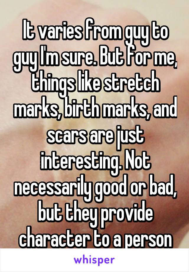 It varies from guy to guy I'm sure. But for me, things like stretch marks, birth marks, and scars are just interesting. Not necessarily good or bad, but they provide character to a person