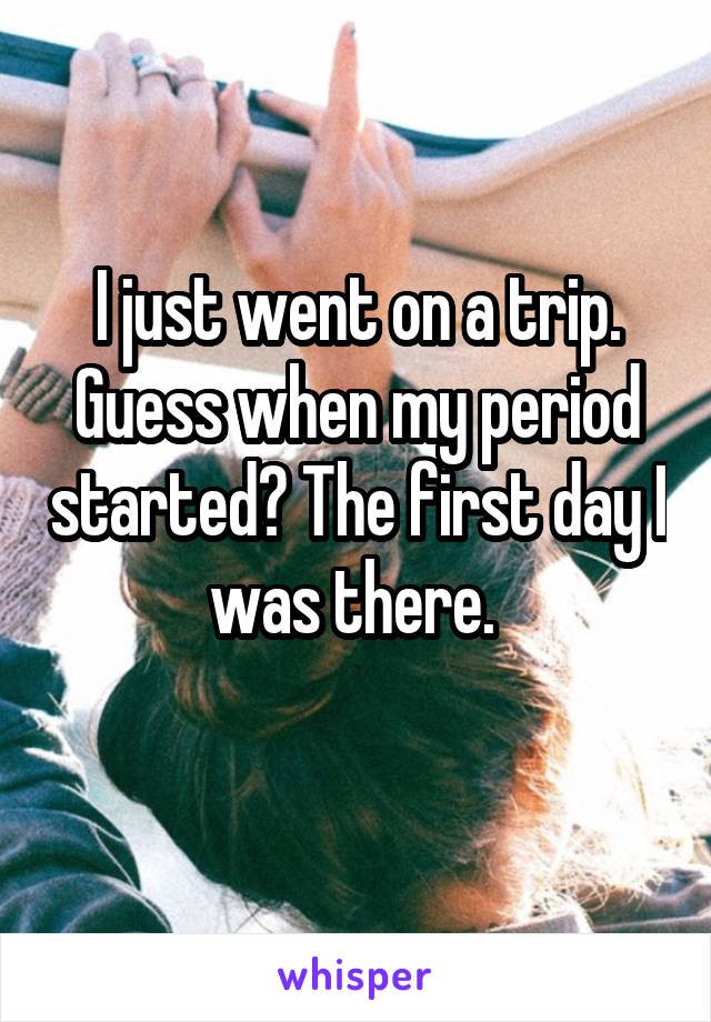 I just went on a trip. Guess when my period started? The first day I was there. 
