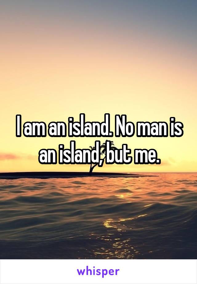 I am an island. No man is an island, but me.