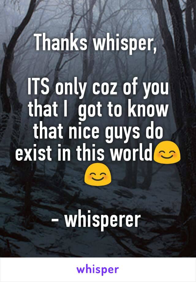 Thanks whisper, 

ITS only coz of you that I  got to know that nice guys do exist in this world😊😊

- whisperer 
