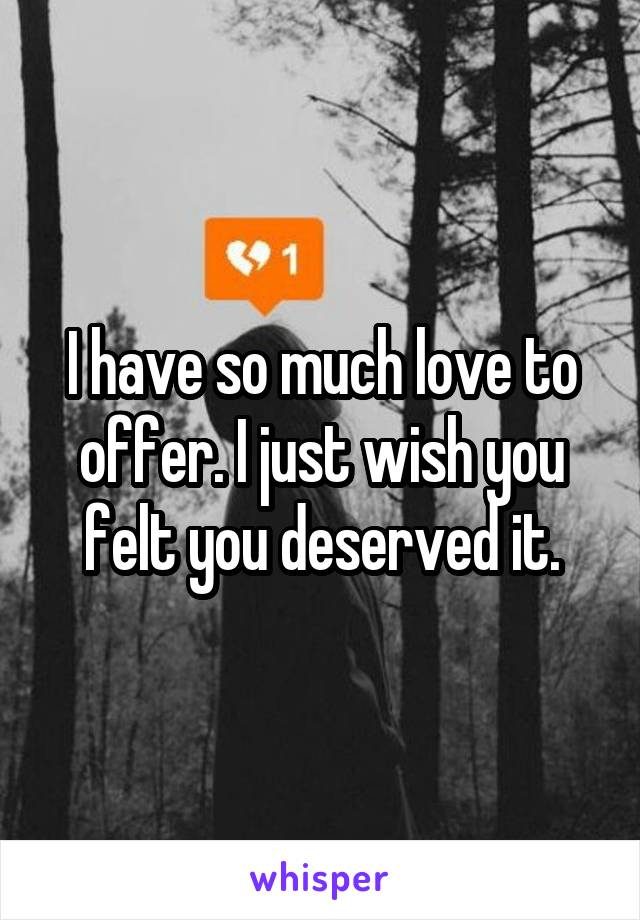 I have so much love to offer. I just wish you felt you deserved it.