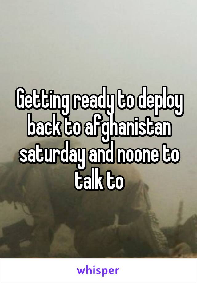 Getting ready to deploy back to afghanistan saturday and noone to talk to