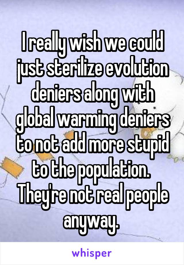 I really wish we could just sterilize evolution deniers along with global warming deniers to not add more stupid to the population.  They're not real people anyway. 