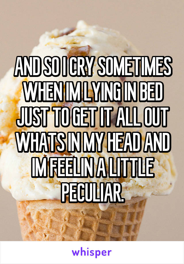 AND SO I CRY SOMETIMES WHEN IM LYING IN BED JUST TO GET IT ALL OUT WHATS IN MY HEAD AND IM FEELIN A LITTLE PECULIAR.