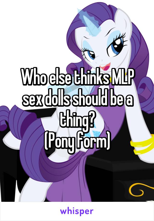 Who else thinks MLP sex dolls should be a thing?
(Pony form)