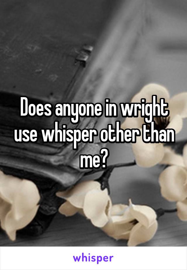 Does anyone in wright use whisper other than me?