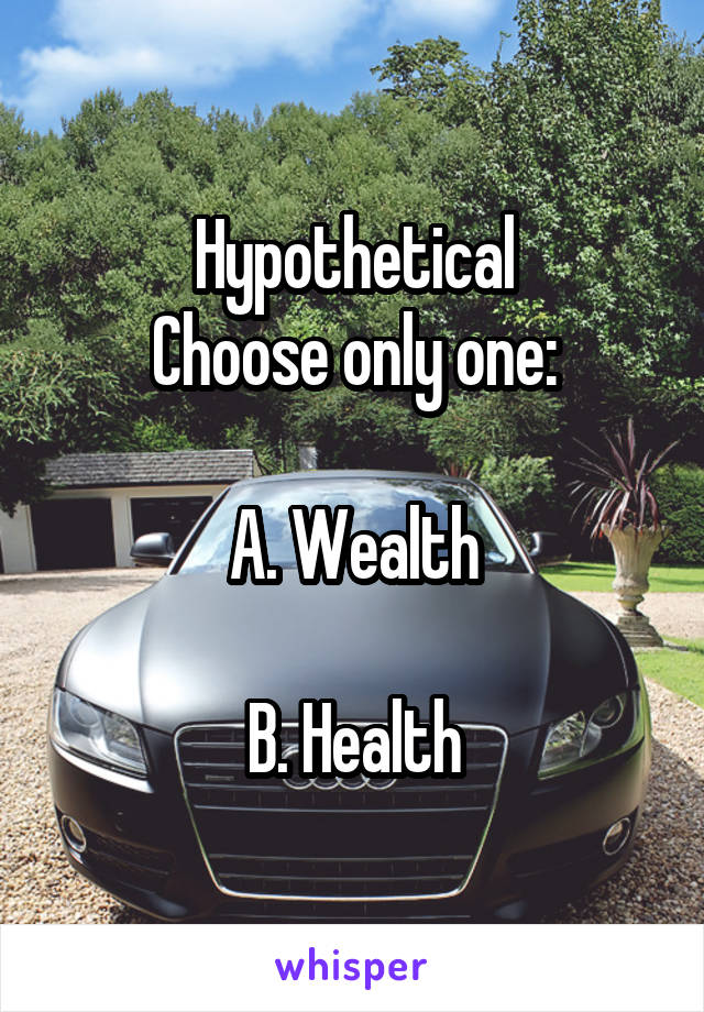 Hypothetical
Choose only one:

A. Wealth

B. Health