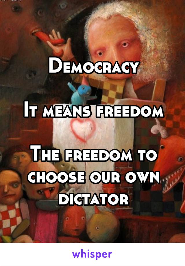 Democracy

It means freedom

The freedom to choose our own dictator