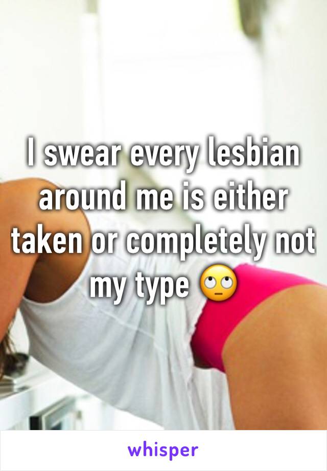 I swear every lesbian around me is either taken or completely not my type 🙄