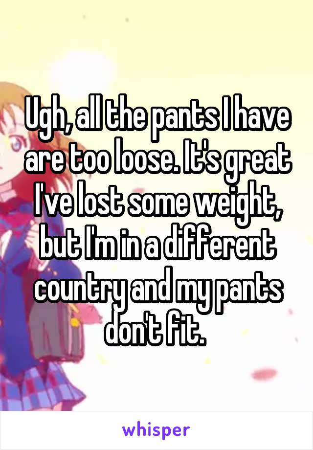 Ugh, all the pants I have are too loose. It's great I've lost some weight, but I'm in a different country and my pants don't fit. 