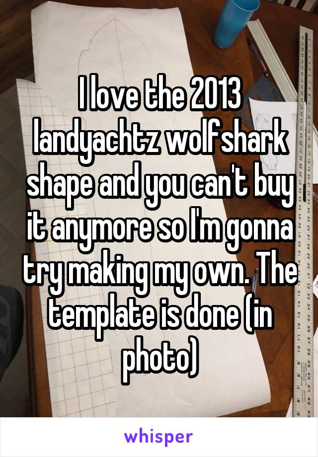 I love the 2013 landyachtz wolfshark shape and you can't buy it anymore so I'm gonna try making my own. The template is done (in photo)