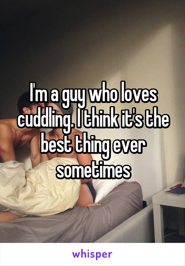 I'm a guy who loves cuddling. I think it's the best thing ever sometimes