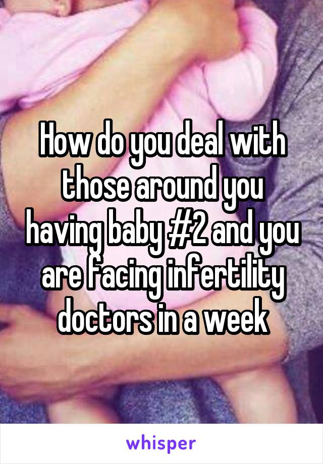 How do you deal with those around you having baby #2 and you are facing infertility doctors in a week