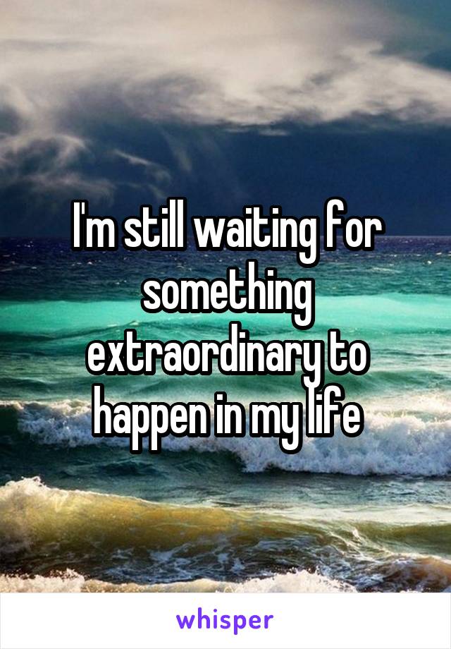 I'm still waiting for something extraordinary to happen in my life