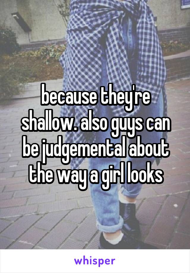 because they're shallow. also guys can be judgemental about the way a girl looks