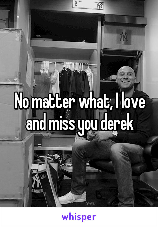 No matter what, I love and miss you derek