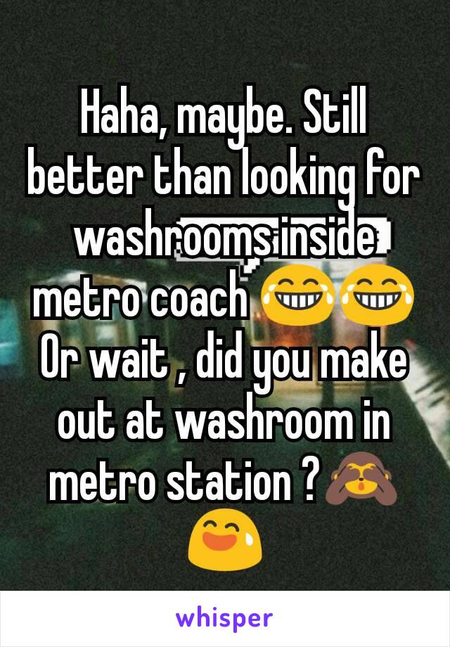 Haha, maybe. Still better than looking for washrooms inside metro coach 😂😂
Or wait , did you make out at washroom in metro station ?🙈😅