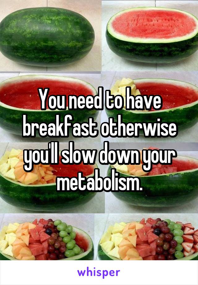 You need to have breakfast otherwise you'll slow down your metabolism.