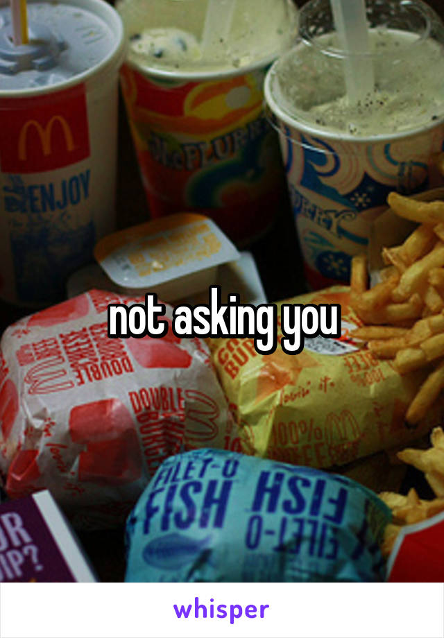 not asking you