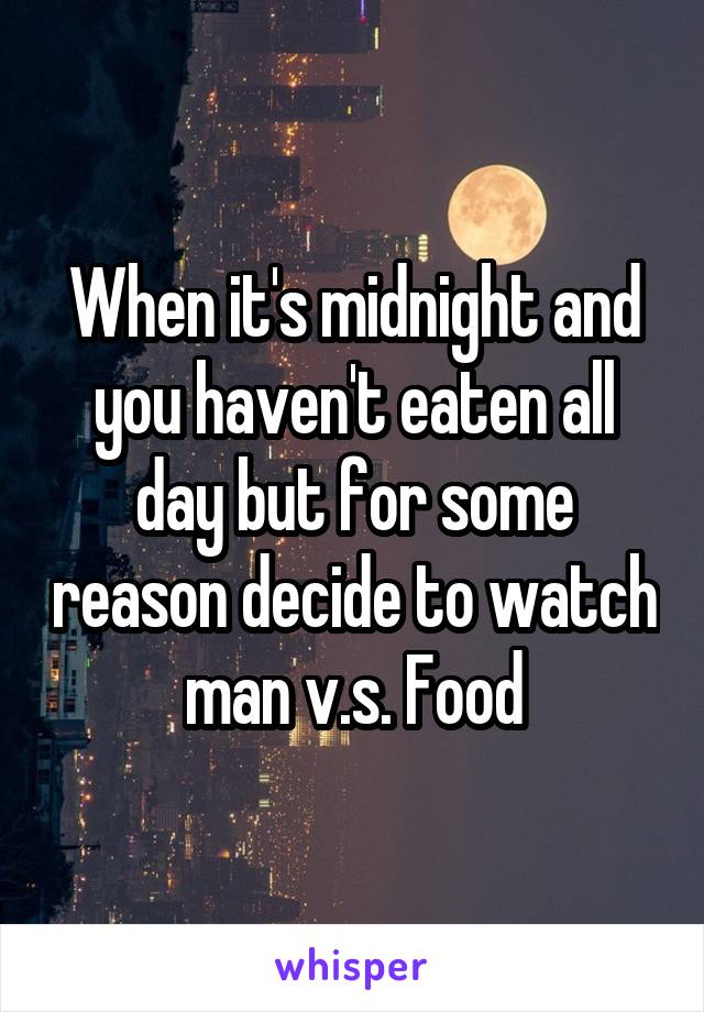 When it's midnight and you haven't eaten all day but for some reason decide to watch man v.s. Food