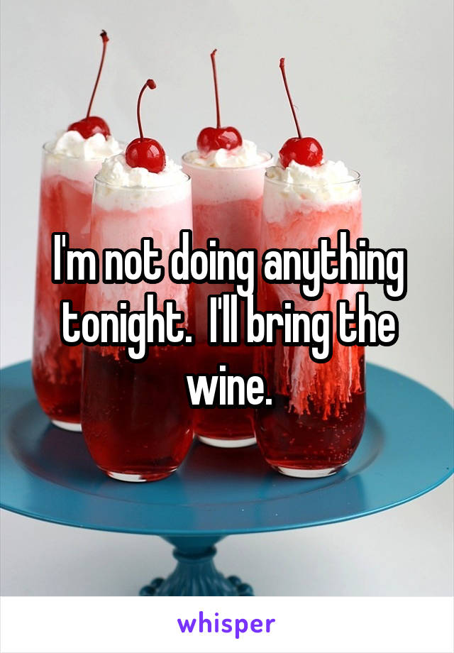 I'm not doing anything tonight.  I'll bring the wine.