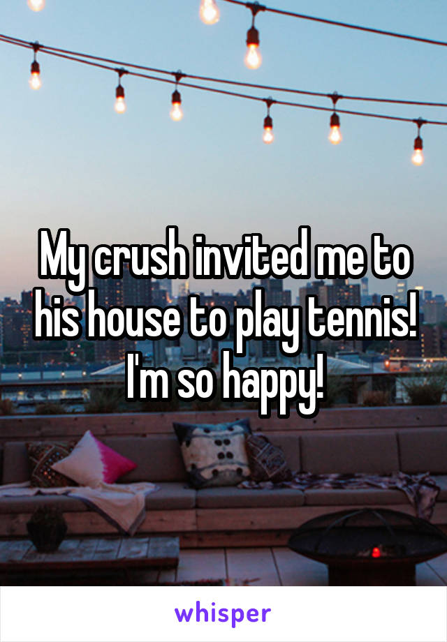 My crush invited me to his house to play tennis! I'm so happy!