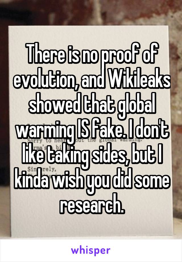 There is no proof of evolution, and Wikileaks showed that global warming IS fake. I don't like taking sides, but I kinda wish you did some research.