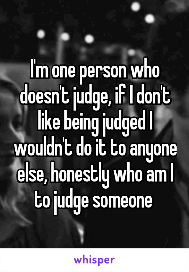 I'm one person who doesn't judge, if I don't like being judged I wouldn't do it to anyone else, honestly who am I to judge someone 