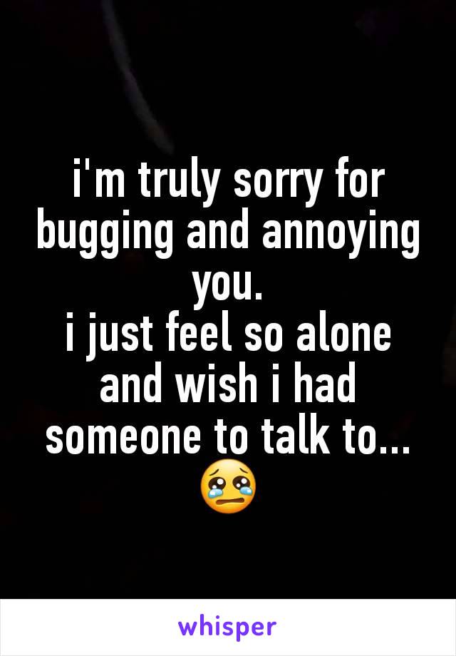 i'm truly sorry for bugging and annoying you.
i just feel so alone and wish i had someone to talk to...
😢