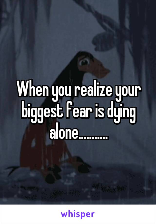 When you realize your biggest fear is dying alone...........