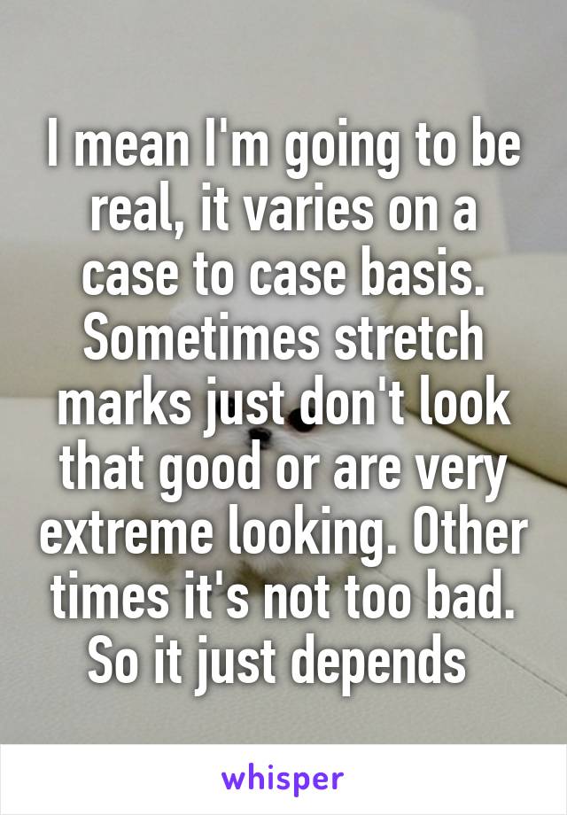 I mean I'm going to be real, it varies on a case to case basis. Sometimes stretch marks just don't look that good or are very extreme looking. Other times it's not too bad. So it just depends 