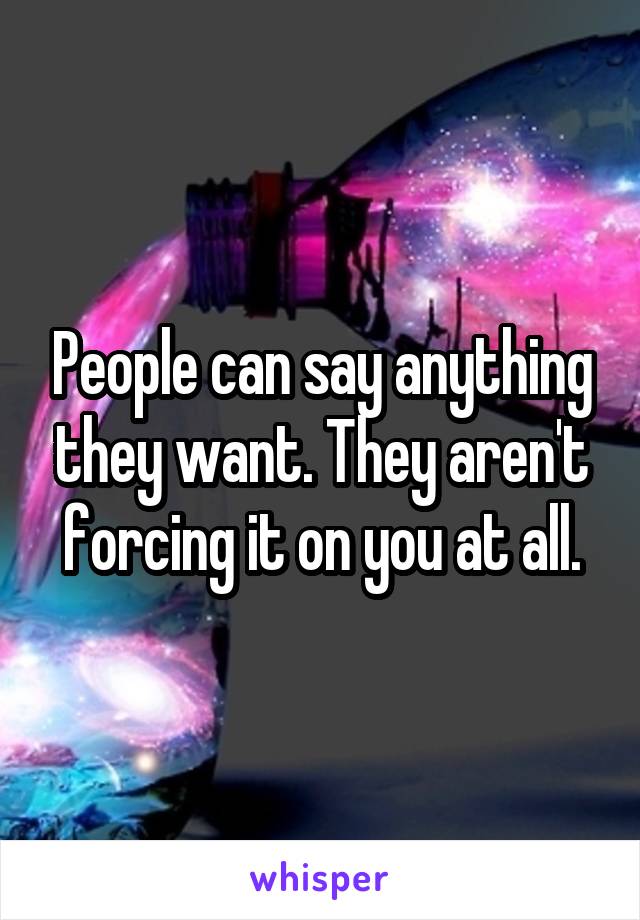 People can say anything they want. They aren't forcing it on you at all.