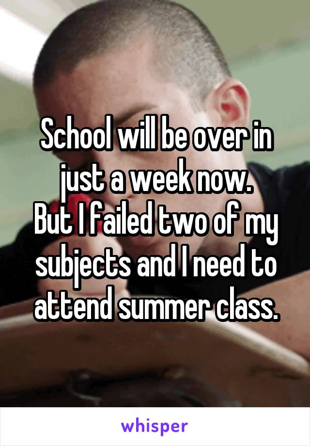 School will be over in just a week now.
But I failed two of my subjects and I need to attend summer class.