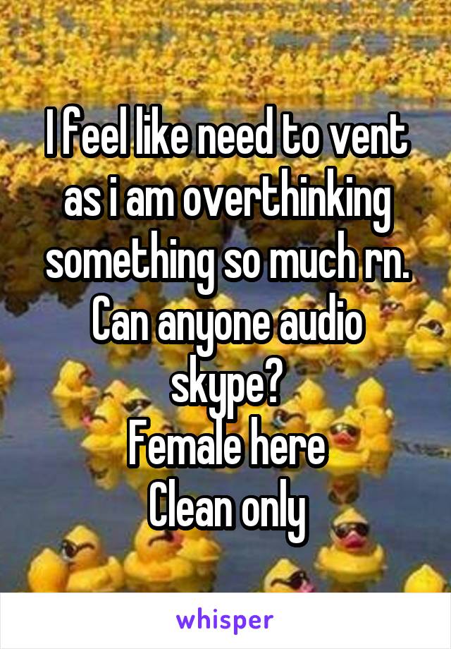 I feel like need to vent as i am overthinking something so much rn.
Can anyone audio skype?
Female here
Clean only