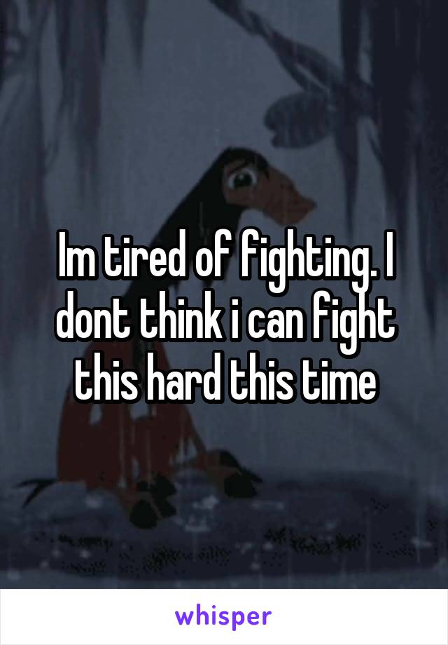 Im tired of fighting. I dont think i can fight this hard this time