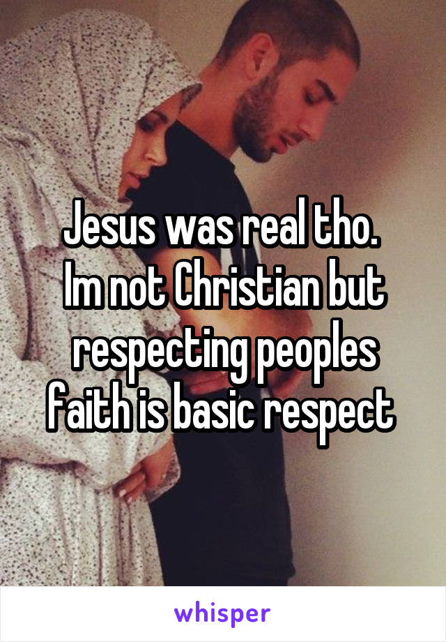 Jesus was real tho. 
Im not Christian but respecting peoples faith is basic respect 