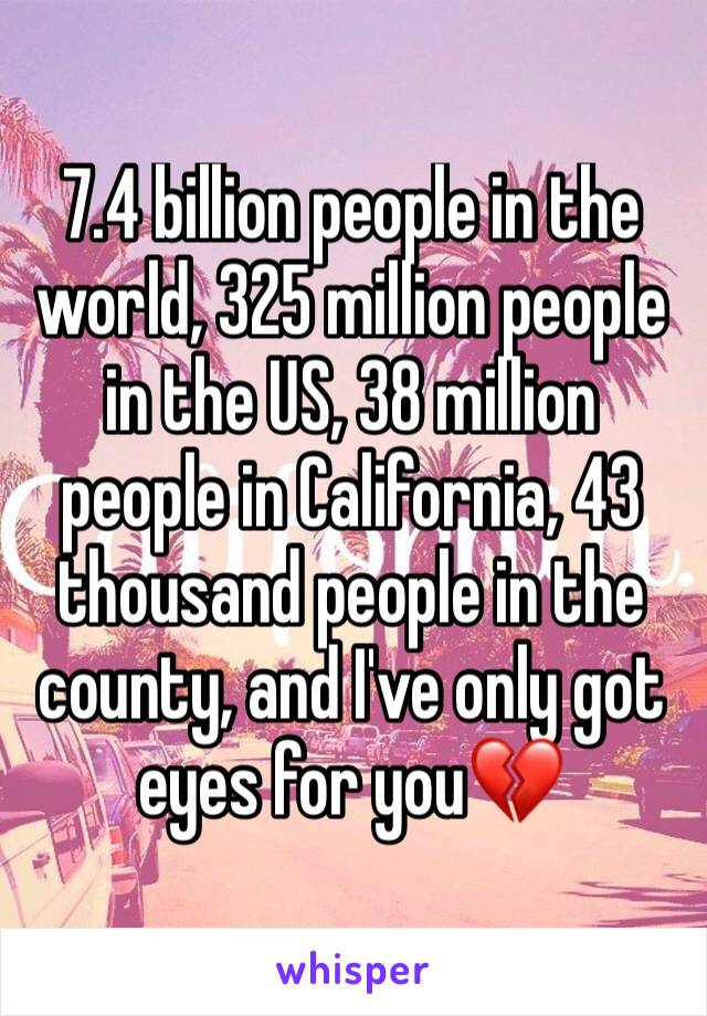 7.4 billion people in the world, 325 million people in the US, 38 million people in California, 43 thousand people in the county, and I've only got eyes for you💔