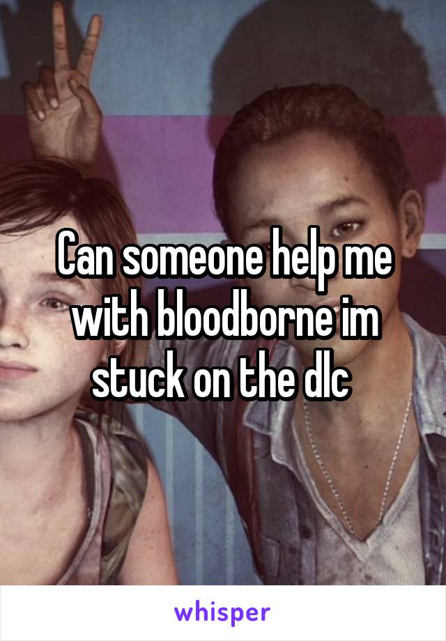 Can someone help me with bloodborne im stuck on the dlc 